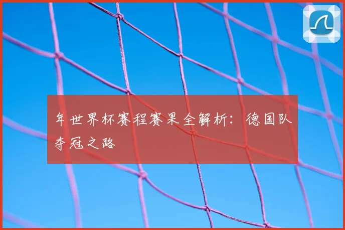 年世界杯赛程赛果全解析：德国队夺冠之路