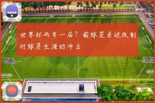 世界杯两年一届？前球星亲述改制对球员生涯的冲击