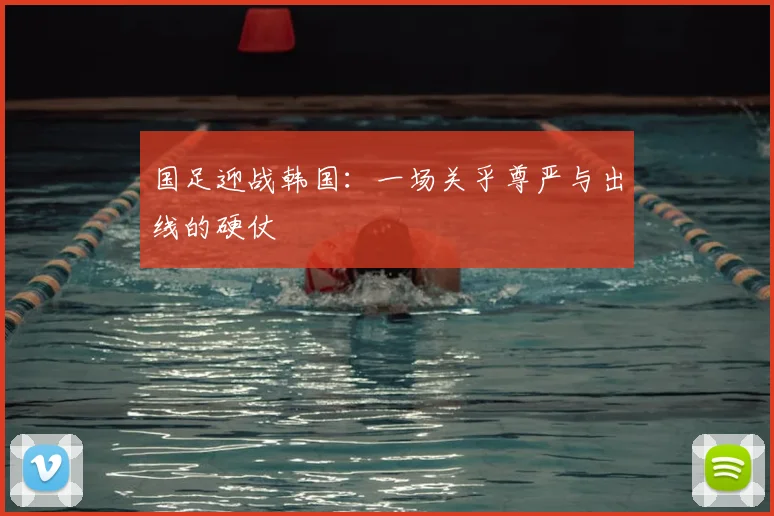 国足迎战韩国：一场关乎尊严与出线的硬仗