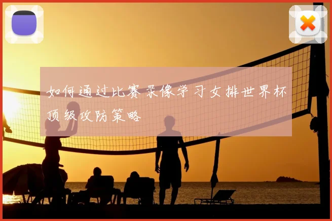 如何通过比赛录像学习女排世界杯顶级攻防策略