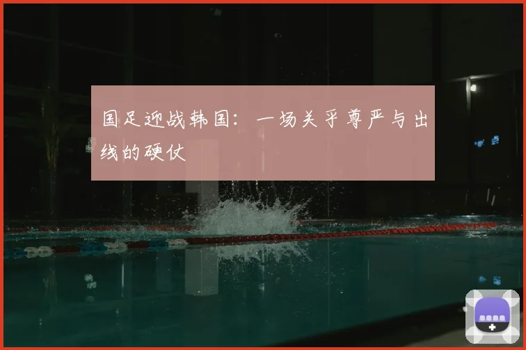 国足迎战韩国：一场关乎尊严与出线的硬仗