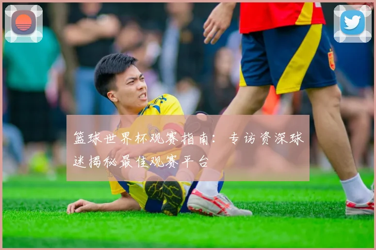 篮球世界杯观赛指南：专访资深球迷揭秘最佳观赛平台