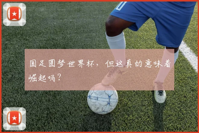 国足圆梦世界杯，但这真的意味着崛起吗？