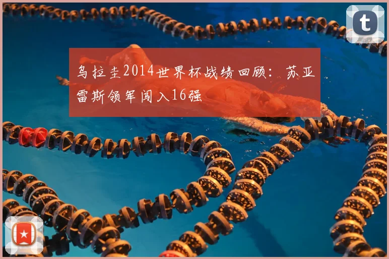 乌拉圭2014世界杯战绩回顾：苏亚雷斯领军闯入16强