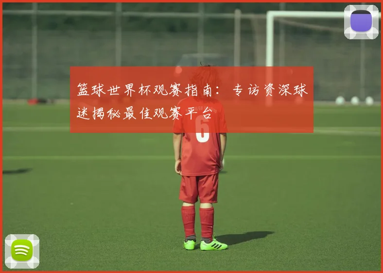 篮球世界杯观赛指南：专访资深球迷揭秘最佳观赛平台