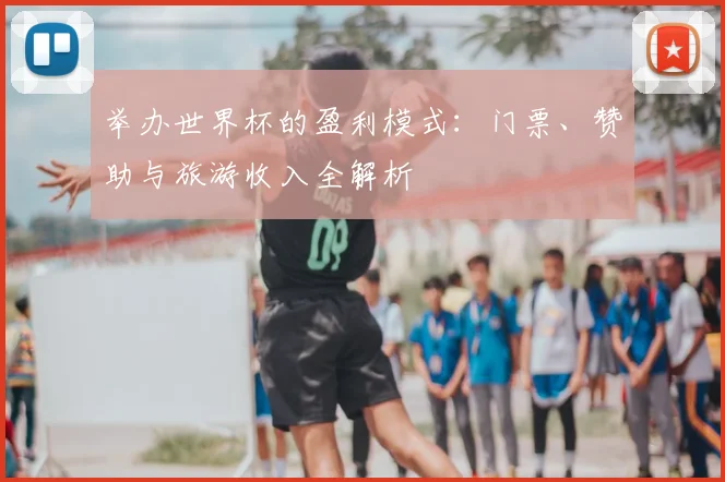 举办世界杯的盈利模式：门票、赞助与旅游收入全解析