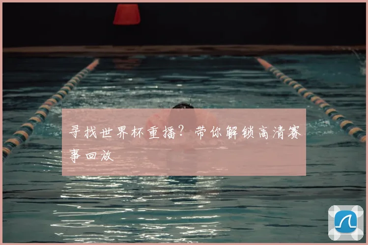 寻找世界杯重播？带你解锁高清赛事回放
