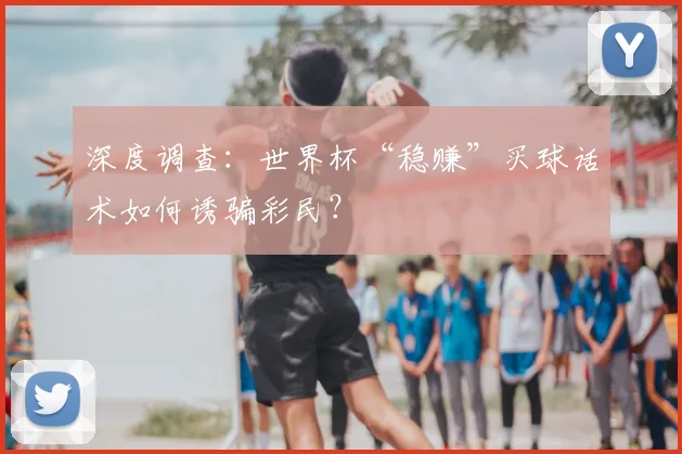 深度调查：世界杯“稳赚”买球话术如何诱骗彩民？