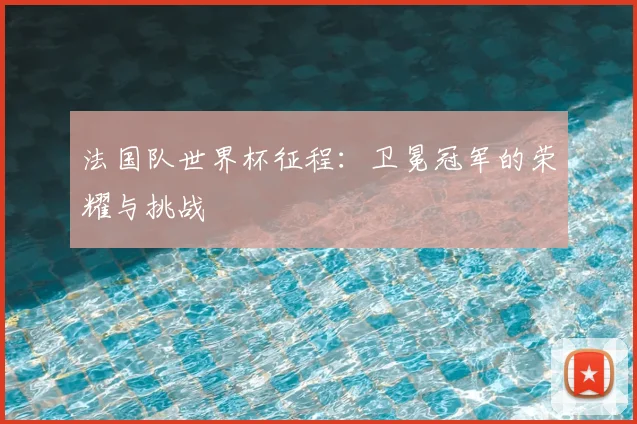 法国队世界杯征程：卫冕冠军的荣耀与挑战