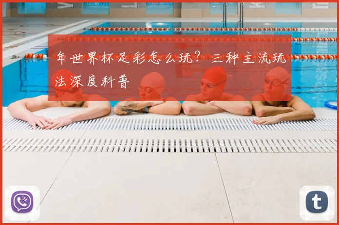年世界杯足彩怎么玩?三种主流玩法深度科普