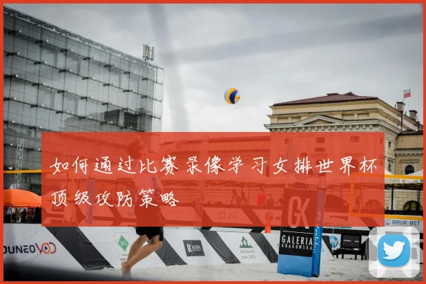 如何通过比赛录像学习女排世界杯顶级攻防策略