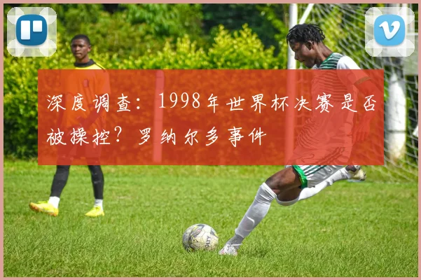 深度调查:1998年世界杯决赛是否被操控?罗纳尔多事件