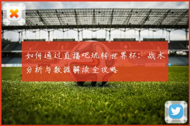 如何通过直播吧玩转世界杯：战术分析与数据解读全攻略