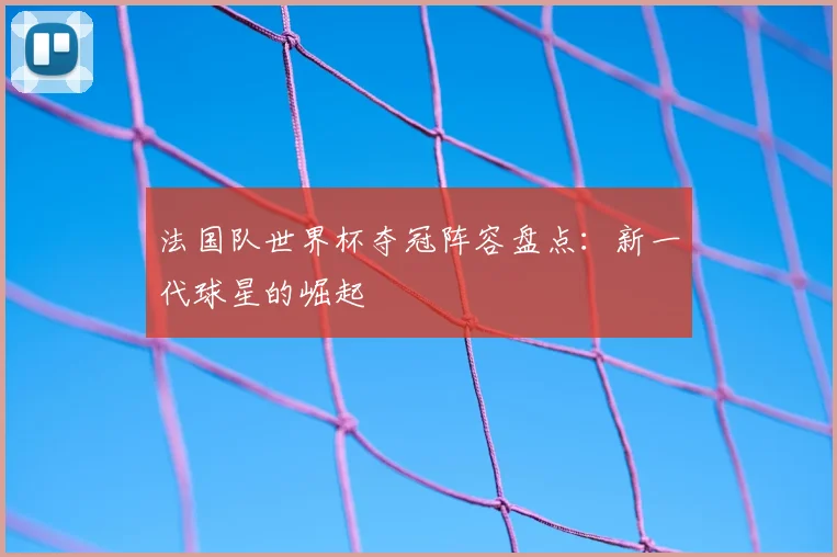 法国队世界杯夺冠阵容盘点：新一代球星的崛起