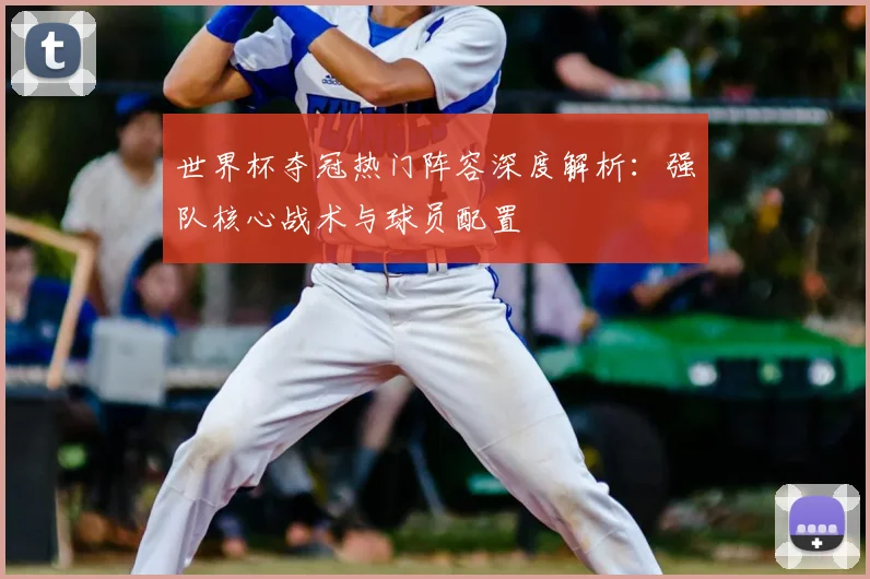 世界杯夺冠热门阵容深度解析：强队核心战术与球员配置