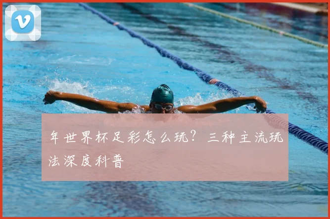 年世界杯足彩怎么玩?三种主流玩法深度科普
