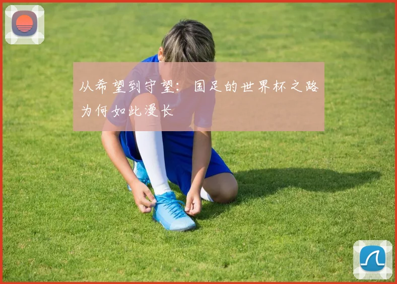 从希望到守望：国足的世界杯之路为何如此漫长