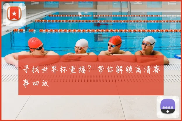 寻找世界杯重播？带你解锁高清赛事回放