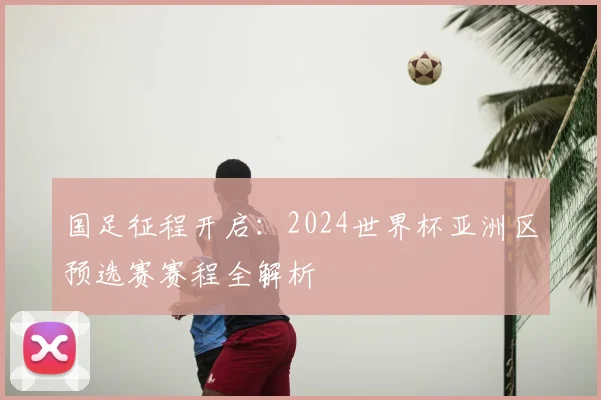 国足征程开启：2024世界杯亚洲区预选赛赛程全解析