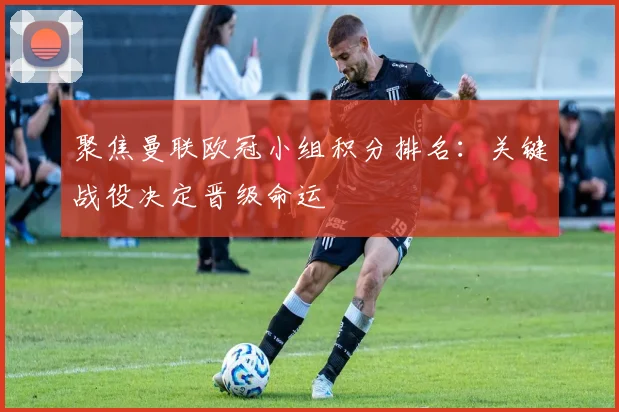 聚焦曼联欧冠小组积分排名：关键战役决定晋级命运