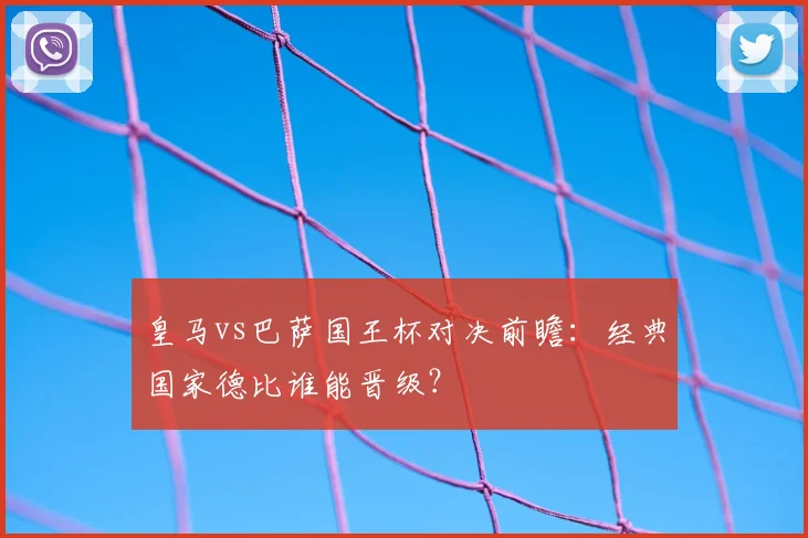 皇马vs巴萨国王杯对决前瞻：经典国家德比谁能晋级？
