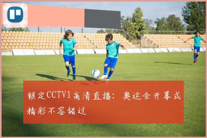 锁定CCTV1高清直播：奥运会开幕式精彩不容错过