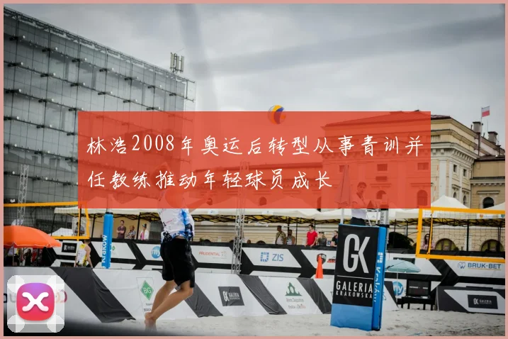 林浩2008年奥运后转型从事青训并任教练推动年轻球员成长