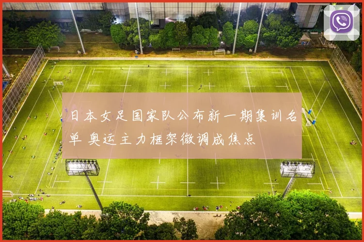 日本女足国家队公布新一期集训名单 奥运主力框架微调成焦点