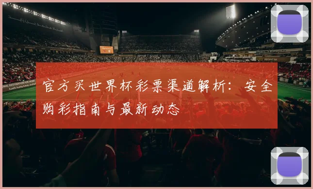 官方买世界杯彩票渠道解析：安全购彩指南与最新动态
