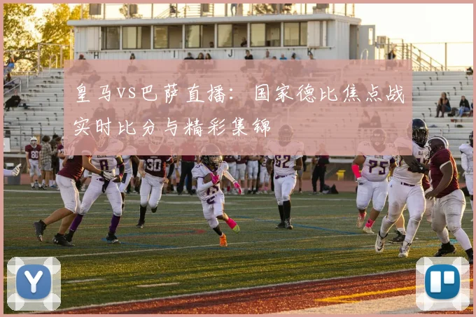 皇马vs巴萨直播：国家德比焦点战实时比分与精彩集锦