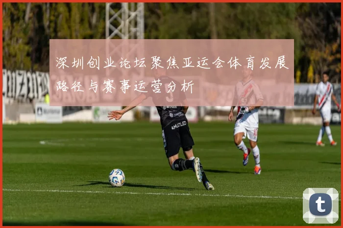 深圳创业论坛聚焦亚运会体育发展路径与赛事运营分析