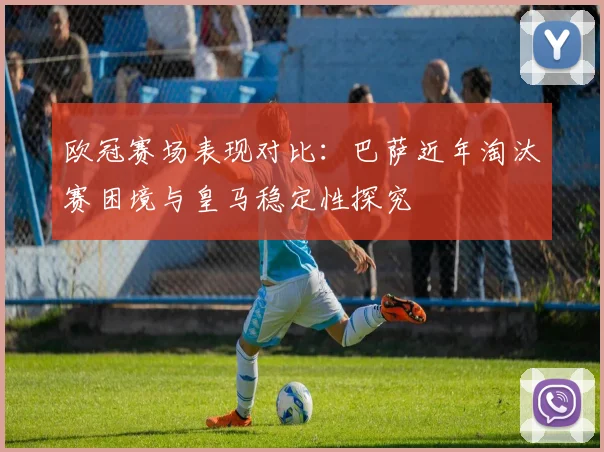欧冠赛场表现对比：巴萨近年淘汰赛困境与皇马稳定性探究