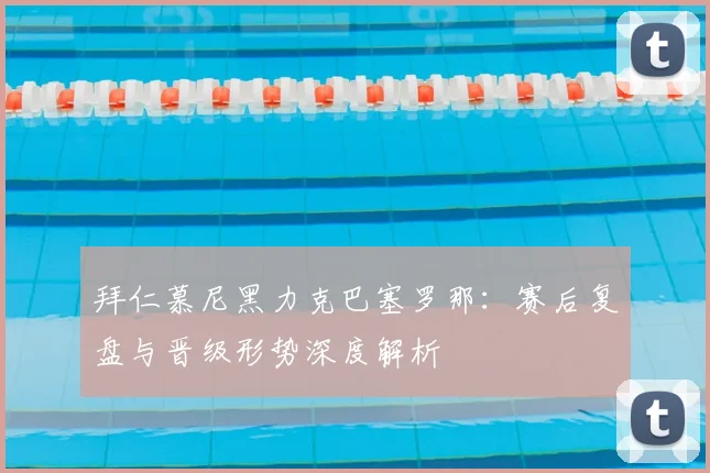 拜仁慕尼黑力克巴塞罗那：赛后复盘与晋级形势深度解析