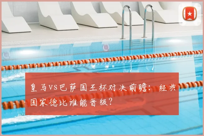 皇马vs巴萨国王杯对决前瞻：经典国家德比谁能晋级？