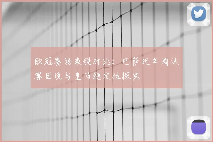 欧冠赛场表现对比：巴萨近年淘汰赛困境与皇马稳定性探究