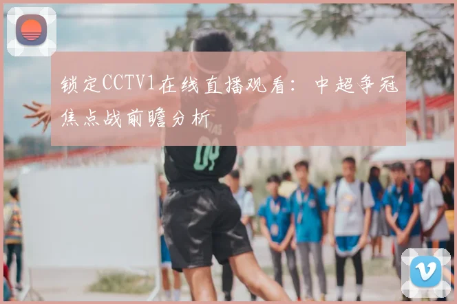 锁定CCTV1在线直播观看：中超争冠焦点战前瞻分析